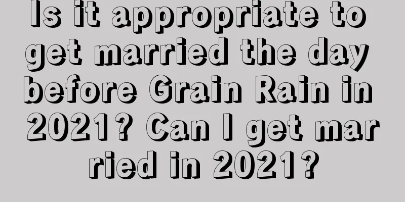 Is it appropriate to get married the day before Grain Rain in 2021? Can I get married in 2021?