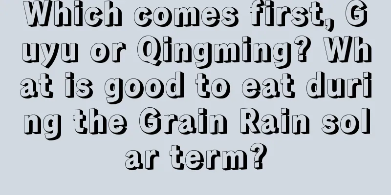 Which comes first, Guyu or Qingming? What is good to eat during the Grain Rain solar term?