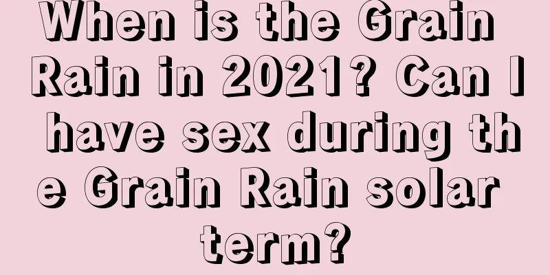When is the Grain Rain in 2021? Can I have sex during the Grain Rain solar term?