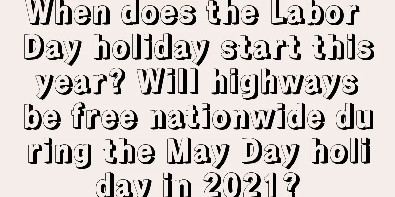 When does the Labor Day holiday start this year? Will highways be free nationwide during the May Day holiday in 2021?