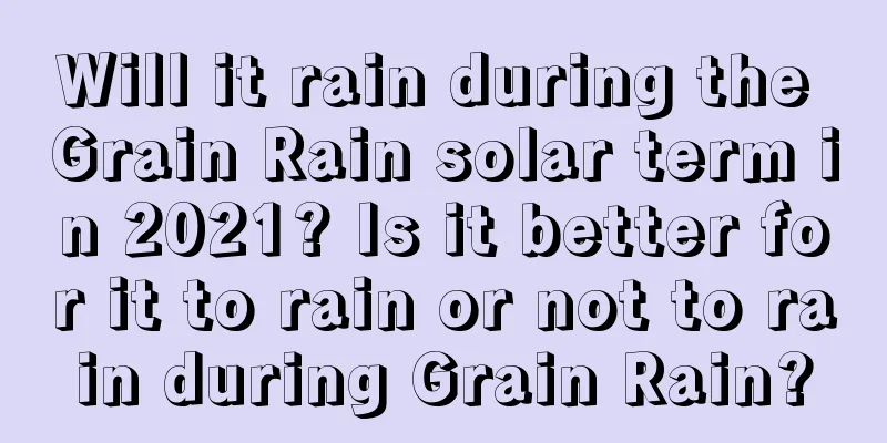 Will it rain during the Grain Rain solar term in 2021? Is it better for it to rain or not to rain during Grain Rain?