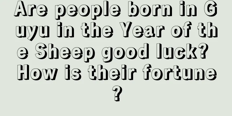 Are people born in Guyu in the Year of the Sheep good luck? How is their fortune?