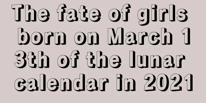 The fate of girls born on March 13th of the lunar calendar in 2021