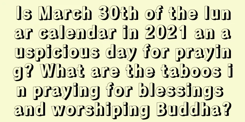 Is March 30th of the lunar calendar in 2021 an auspicious day for praying? What are the taboos in praying for blessings and worshiping Buddha?