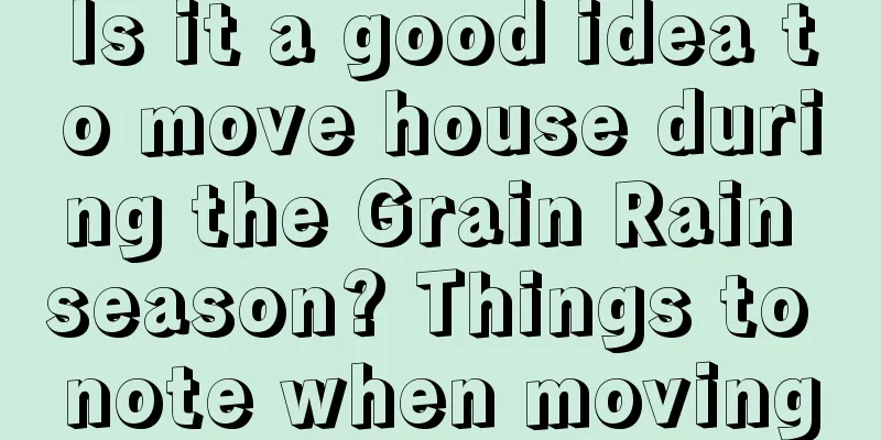 Is it a good idea to move house during the Grain Rain season? Things to note when moving