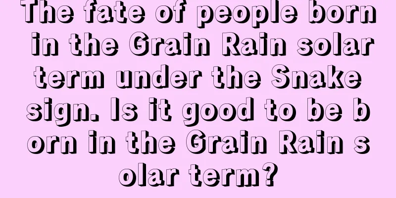 The fate of people born in the Grain Rain solar term under the Snake sign. Is it good to be born in the Grain Rain solar term?