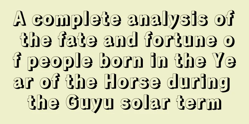 A complete analysis of the fate and fortune of people born in the Year of the Horse during the Guyu solar term