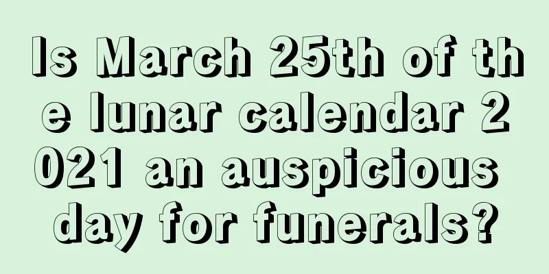Is March 25th of the lunar calendar 2021 an auspicious day for funerals?