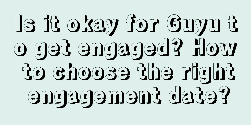 Is it okay for Guyu to get engaged? How to choose the right engagement date?