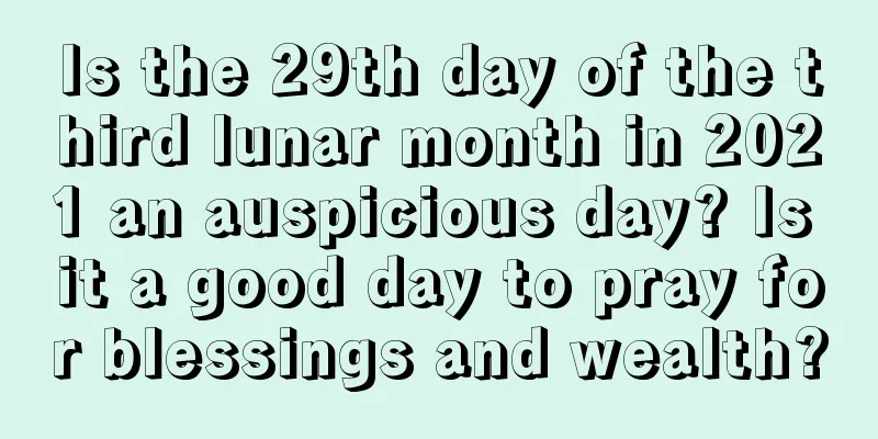 Is the 29th day of the third lunar month in 2021 an auspicious day? Is it a good day to pray for blessings and wealth?