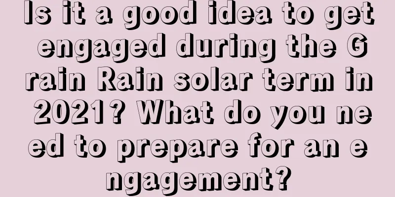 Is it a good idea to get engaged during the Grain Rain solar term in 2021? What do you need to prepare for an engagement?