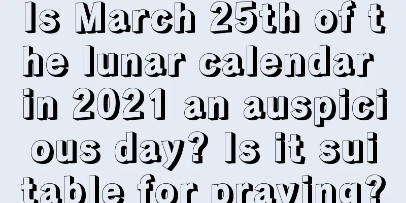 Is March 25th of the lunar calendar in 2021 an auspicious day? Is it suitable for praying?