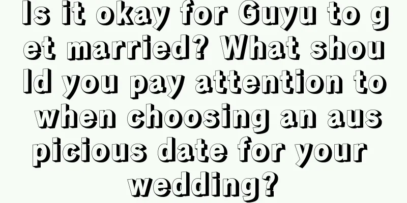 Is it okay for Guyu to get married? What should you pay attention to when choosing an auspicious date for your wedding?