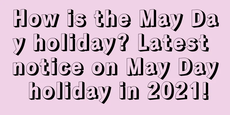 How is the May Day holiday? Latest notice on May Day holiday in 2021!