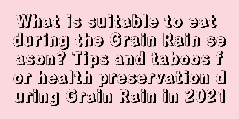 What is suitable to eat during the Grain Rain season? Tips and taboos for health preservation during Grain Rain in 2021