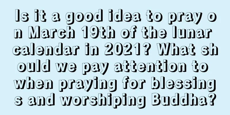 Is it a good idea to pray on March 19th of the lunar calendar in 2021? What should we pay attention to when praying for blessings and worshiping Buddha?