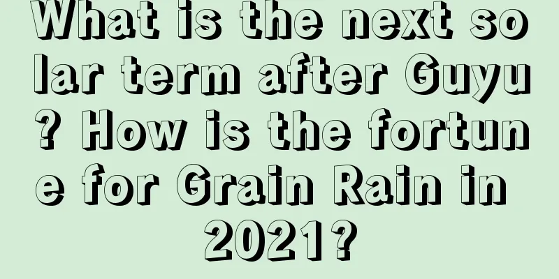 What is the next solar term after Guyu? How is the fortune for Grain Rain in 2021?