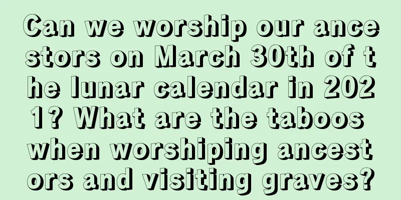 Can we worship our ancestors on March 30th of the lunar calendar in 2021? What are the taboos when worshiping ancestors and visiting graves?