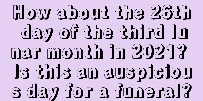 How about the 26th day of the third lunar month in 2021? Is this an auspicious day for a funeral?
