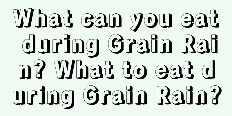 What can you eat during Grain Rain? What to eat during Grain Rain?