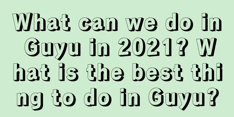What can we do in Guyu in 2021? What is the best thing to do in Guyu?