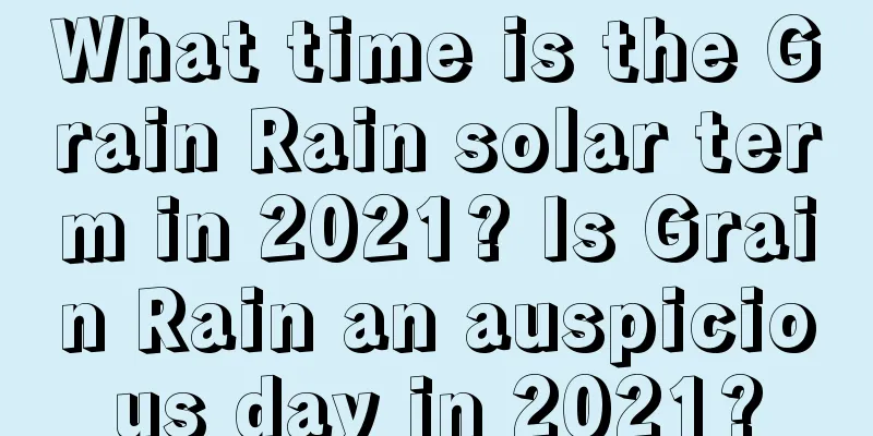 What time is the Grain Rain solar term in 2021? Is Grain Rain an auspicious day in 2021?