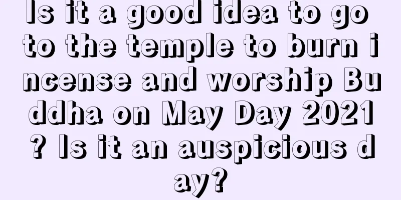 Is it a good idea to go to the temple to burn incense and worship Buddha on May Day 2021? Is it an auspicious day?