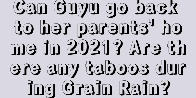 Can Guyu go back to her parents’ home in 2021? Are there any taboos during Grain Rain?