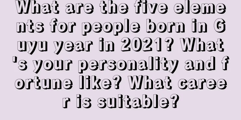 What are the five elements for people born in Guyu year in 2021? What's your personality and fortune like? What career is suitable?
