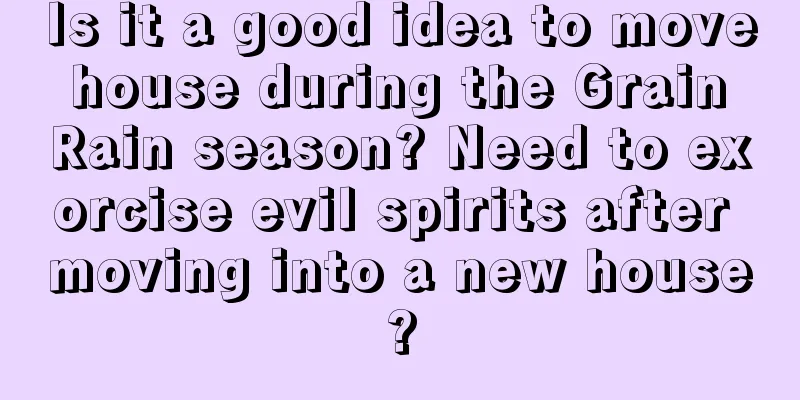 Is it a good idea to move house during the Grain Rain season? Need to exorcise evil spirits after moving into a new house?