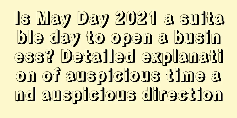 Is May Day 2021 a suitable day to open a business? Detailed explanation of auspicious time and auspicious direction