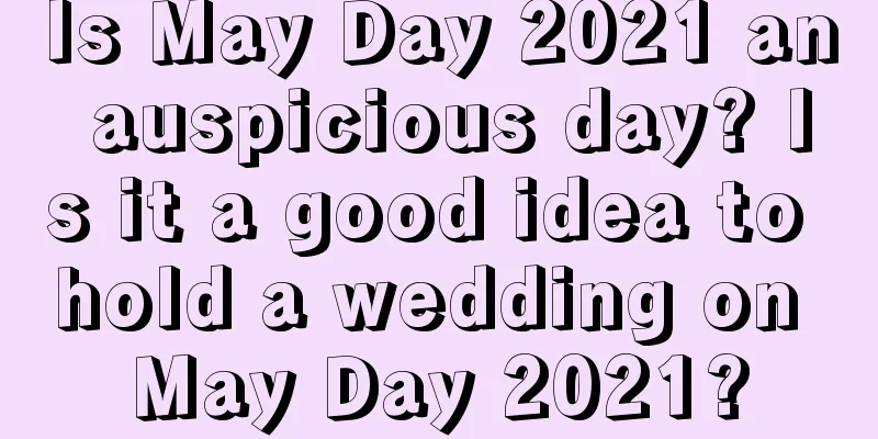Is May Day 2021 an auspicious day? Is it a good idea to hold a wedding on May Day 2021?