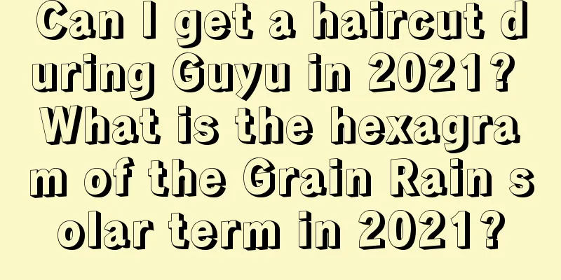 Can I get a haircut during Guyu in 2021? What is the hexagram of the Grain Rain solar term in 2021?