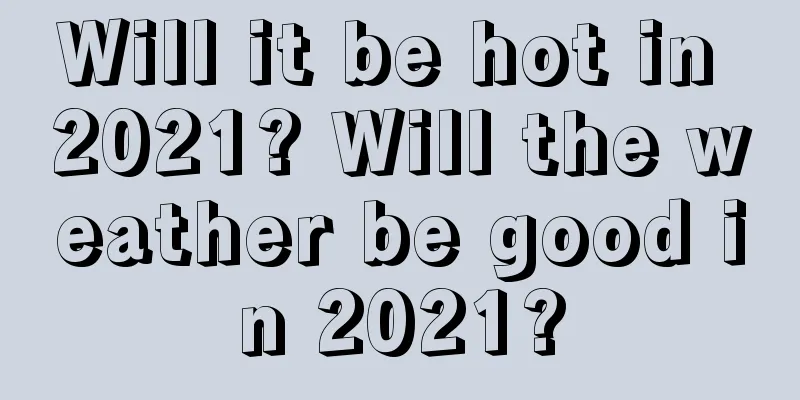 Will it be hot in 2021? Will the weather be good in 2021?