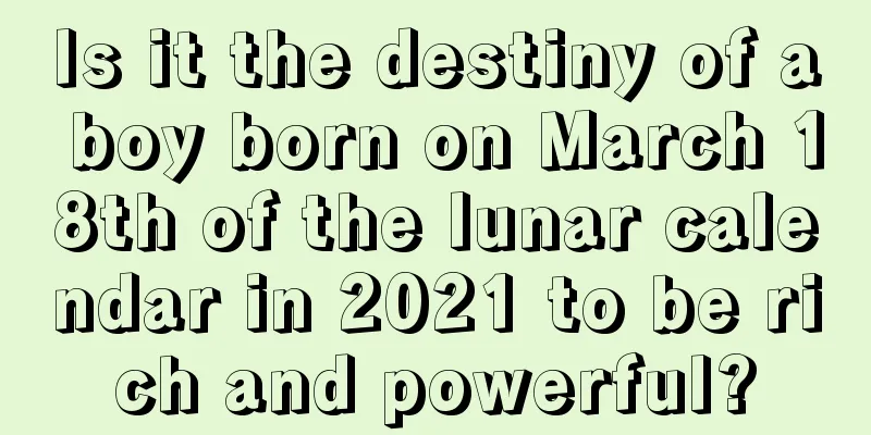 Is it the destiny of a boy born on March 18th of the lunar calendar in 2021 to be rich and powerful?