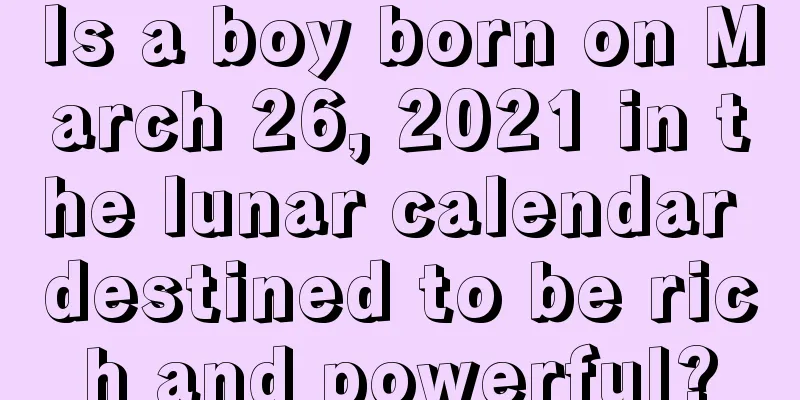 Is a boy born on March 26, 2021 in the lunar calendar destined to be rich and powerful?