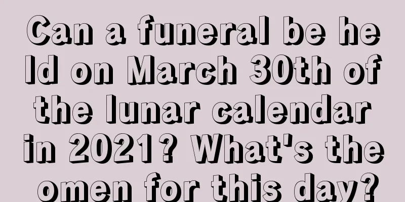Can a funeral be held on March 30th of the lunar calendar in 2021? What's the omen for this day?