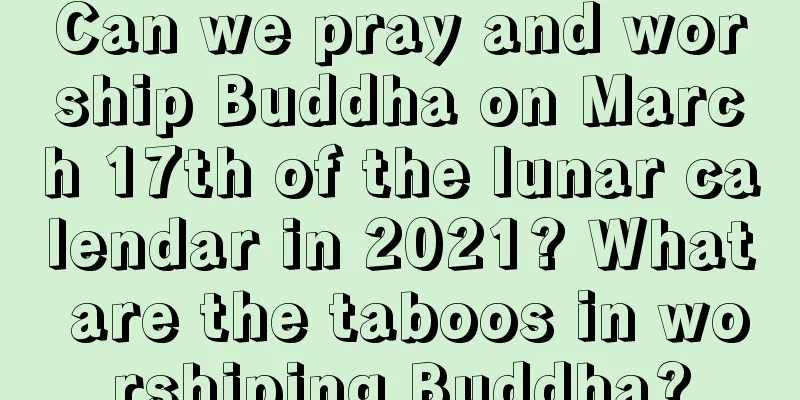 Can we pray and worship Buddha on March 17th of the lunar calendar in 2021? What are the taboos in worshiping Buddha?