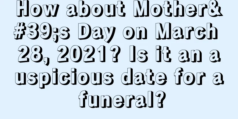 How about Mother's Day on March 28, 2021? Is it an auspicious date for a funeral?