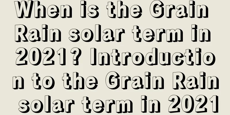 When is the Grain Rain solar term in 2021? Introduction to the Grain Rain solar term in 2021