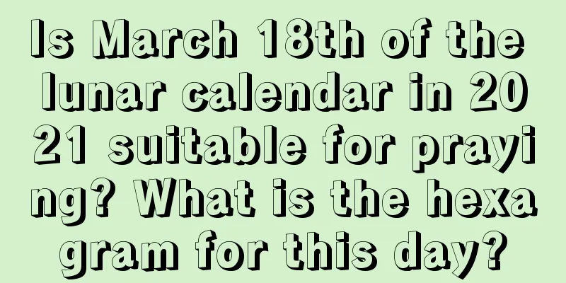 Is March 18th of the lunar calendar in 2021 suitable for praying? What is the hexagram for this day?