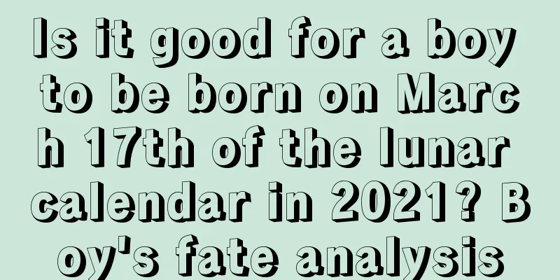 Is it good for a boy to be born on March 17th of the lunar calendar in 2021? Boy's fate analysis