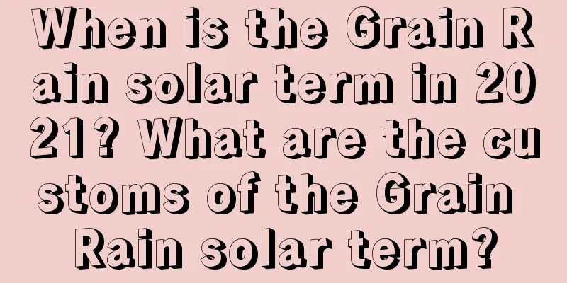 When is the Grain Rain solar term in 2021? What are the customs of the Grain Rain solar term?