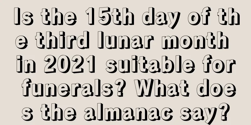 Is the 15th day of the third lunar month in 2021 suitable for funerals? What does the almanac say?