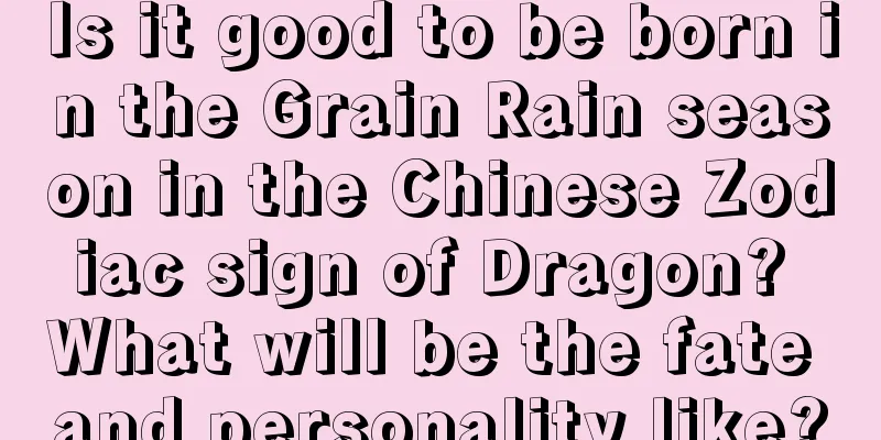Is it good to be born in the Grain Rain season in the Chinese Zodiac sign of Dragon? What will be the fate and personality like?