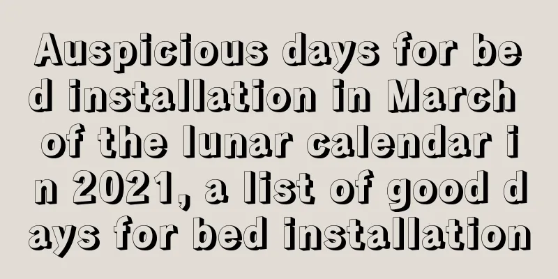 Auspicious days for bed installation in March of the lunar calendar in 2021, a list of good days for bed installation