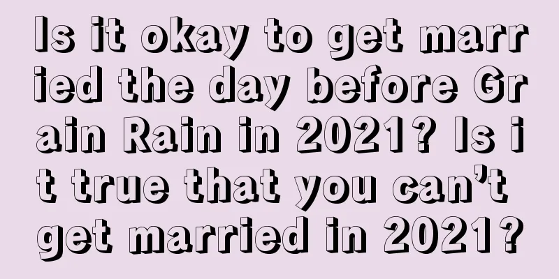 Is it okay to get married the day before Grain Rain in 2021? Is it true that you can’t get married in 2021?