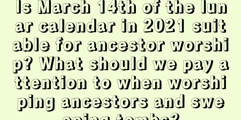 Is March 14th of the lunar calendar in 2021 suitable for ancestor worship? What should we pay attention to when worshiping ancestors and sweeping tombs?
