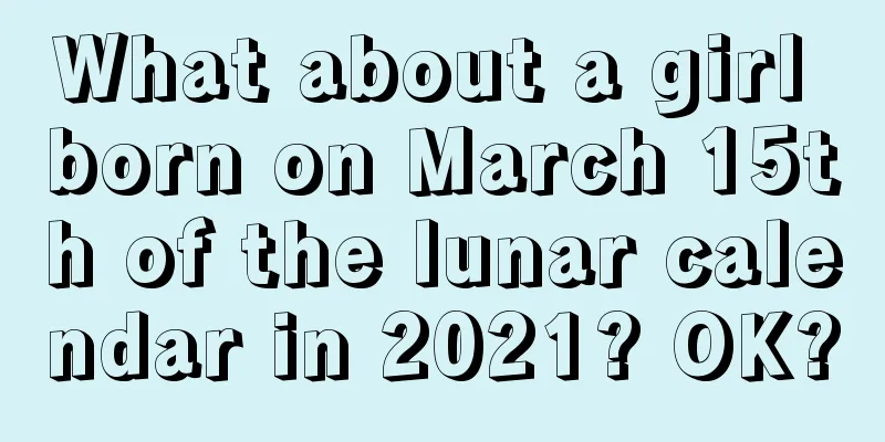 What about a girl born on March 15th of the lunar calendar in 2021? OK?