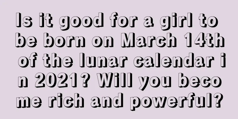 Is it good for a girl to be born on March 14th of the lunar calendar in 2021? Will you become rich and powerful?